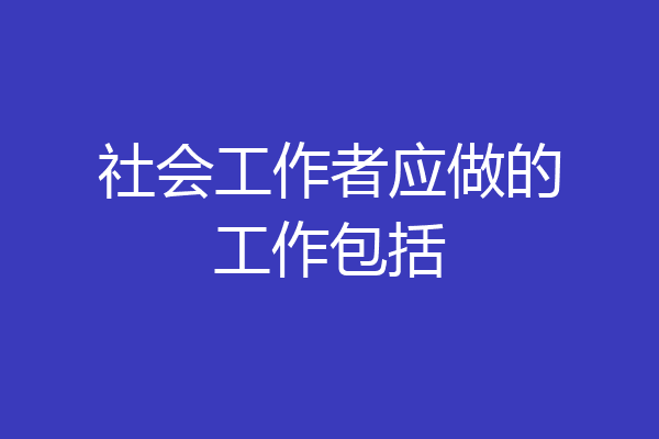 社会工作者应做的工作包括