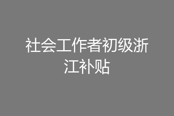 社会工作者初级浙江补贴