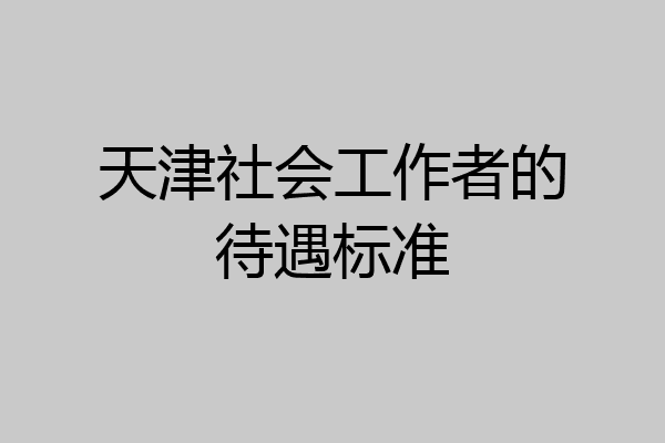 天津社会工作者的待遇标准
