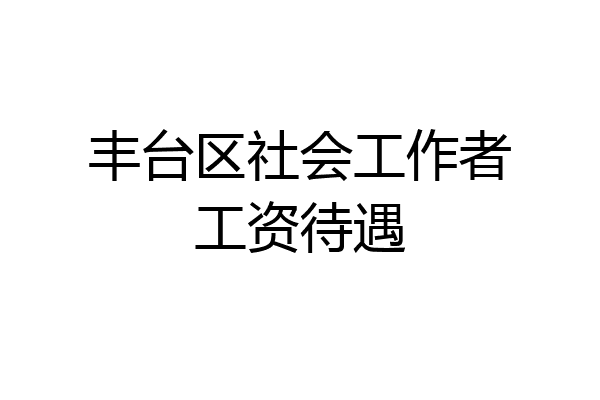 丰台区社会工作者工资待遇