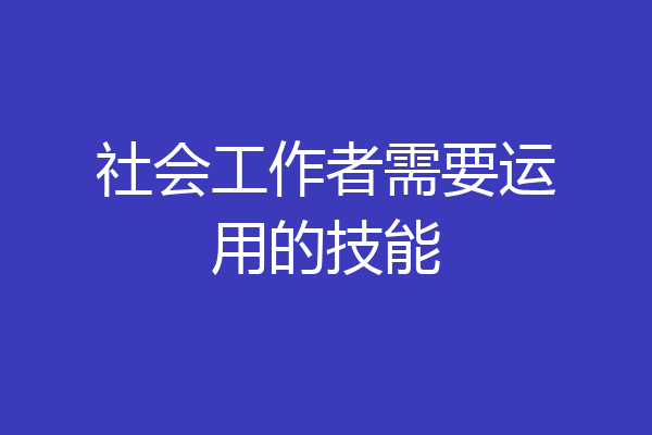 社会工作者需要运用的技能