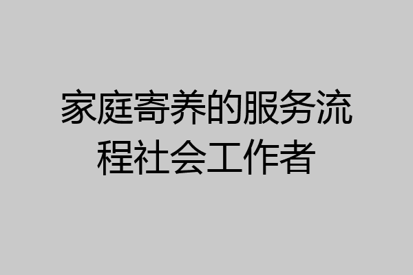 家庭寄养的服务流程社会工作者
