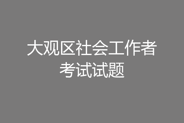 大观区社会工作者考试试题