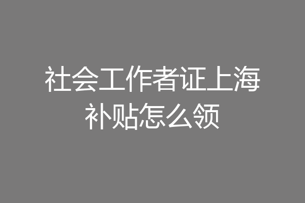 社会工作者证上海补贴怎么领