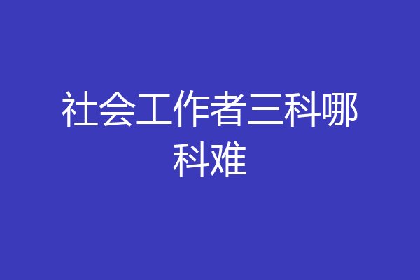 社会工作者三科哪科难