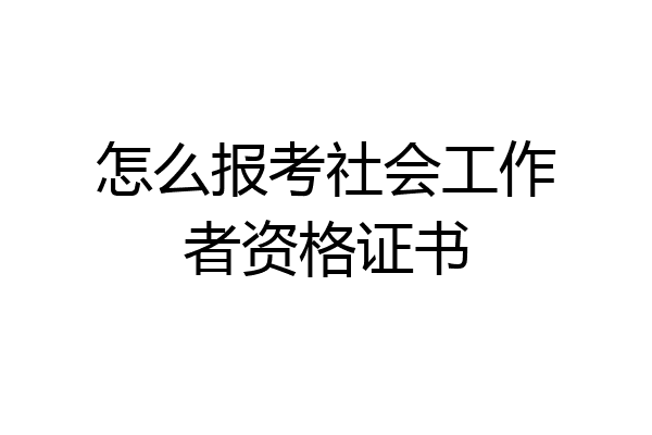 怎么报考社会工作者资格证书