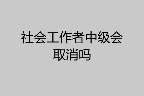 社会工作者中级会取消吗