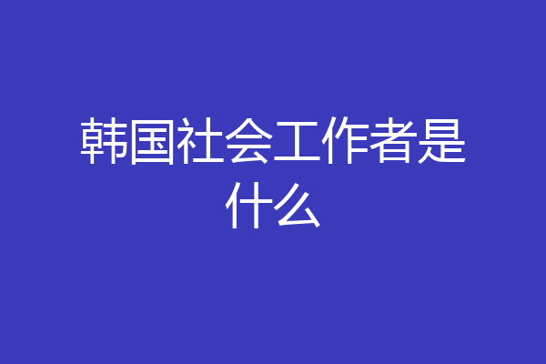 韩国社会工作者是什么