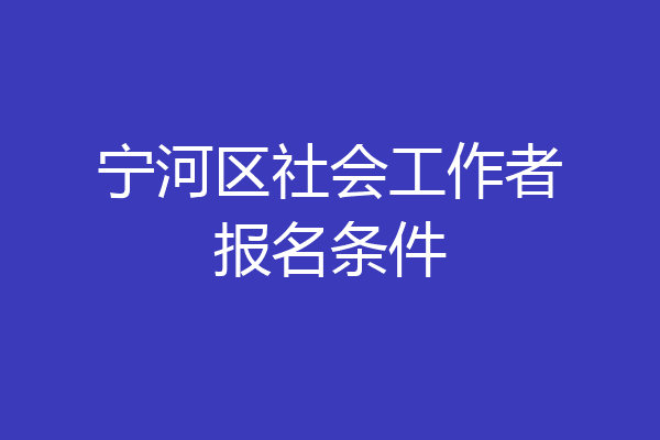 宁河区社会工作者报名条件