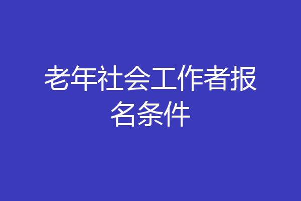 老年社会工作者报名条件