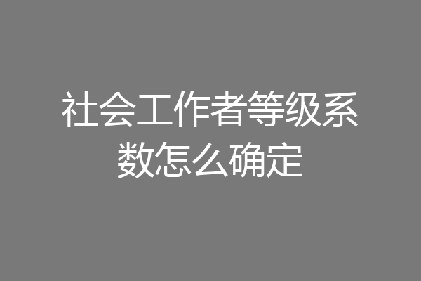 社会工作者等级系数怎么确定