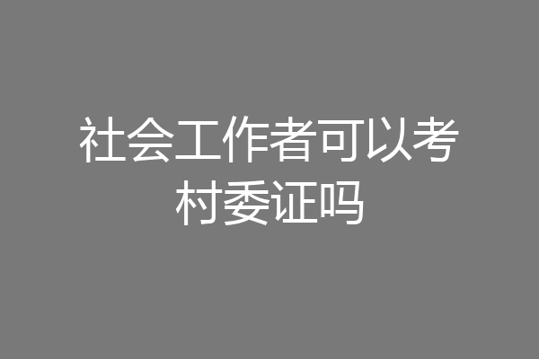 社会工作者可以考村委证吗