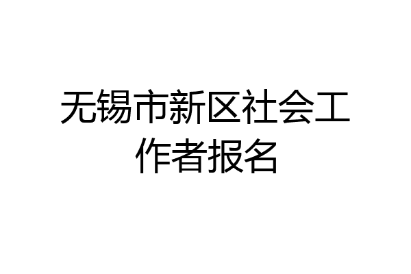 无锡市新区社会工作者报名