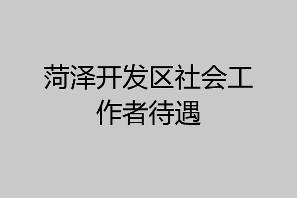 菏泽开发区社会工作者待遇