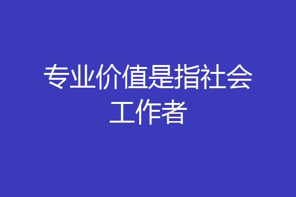 专业价值是指社会工作者
