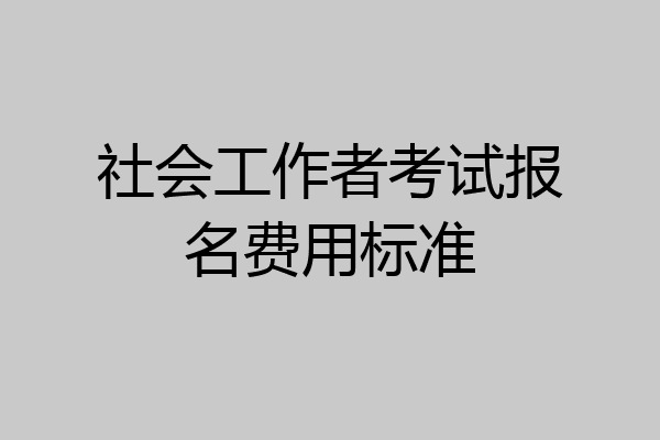 社会工作者考试报名费用标准