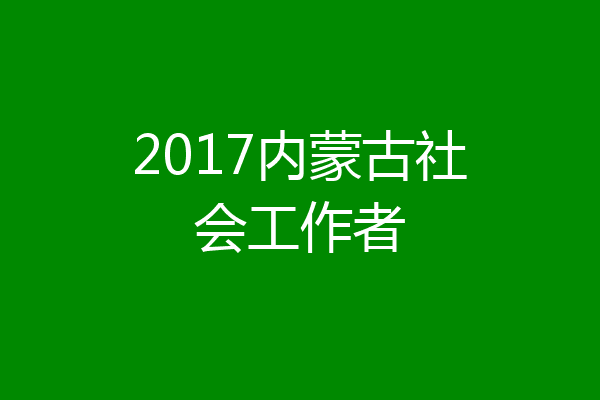2017内蒙古社会工作者