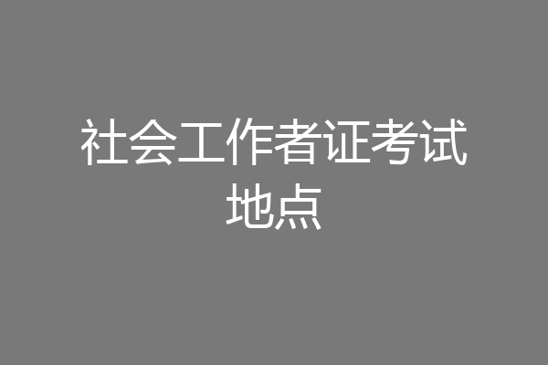 社会工作者证考试地点