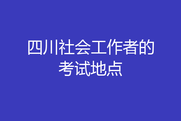 四川社会工作者的考试地点