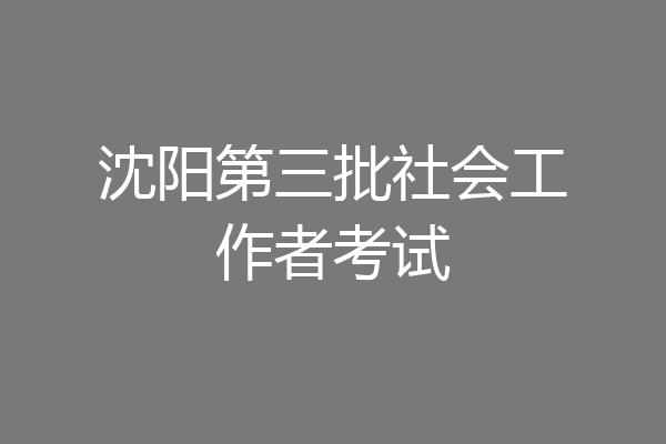 沈阳第三批社会工作者考试