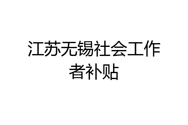 江苏无锡社会工作者补贴