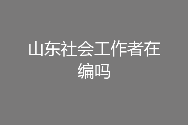 山东社会工作者在编吗