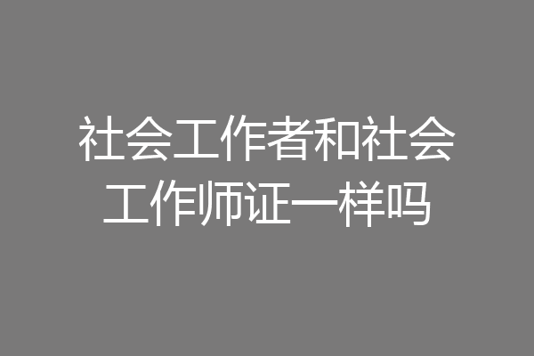 社会工作者和社会工作师证一样吗