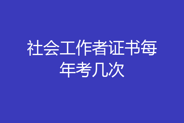 社会工作者证书每年考几次