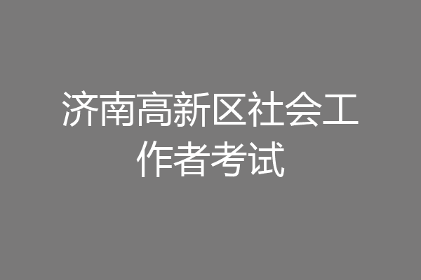 济南高新区社会工作者考试