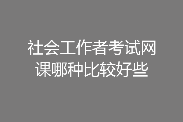 社会工作者考试网课哪种比较好些