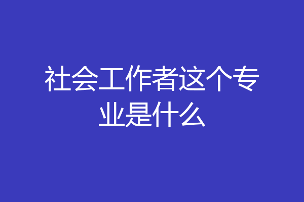 社会工作者这个专业是什么