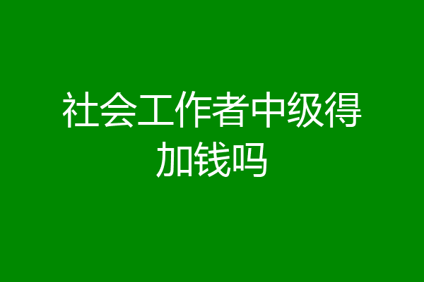 社会工作者中级得加钱吗