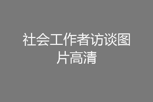 社会工作者访谈图片高清