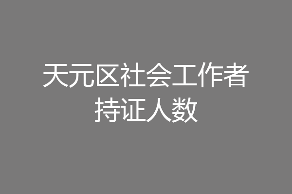 天元区社会工作者持证人数