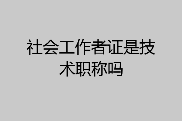 社会工作者证是技术职称吗