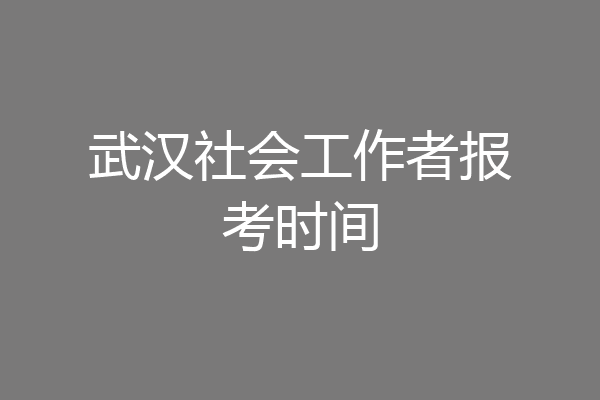 武汉社会工作者报考时间