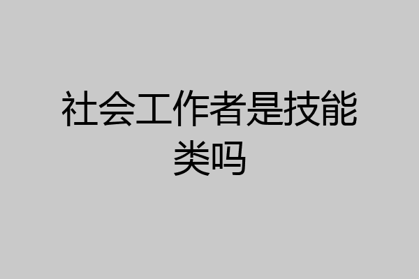 社会工作者是技能类吗