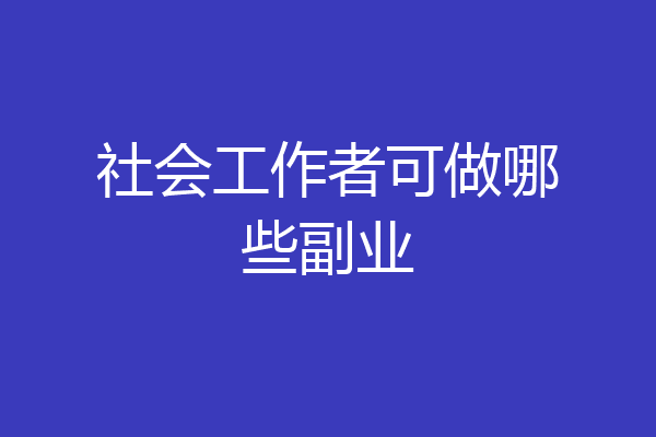 社会工作者可做哪些副业