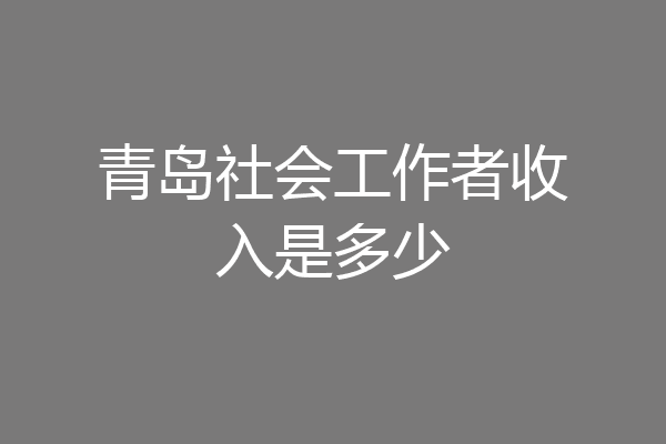 青岛社会工作者收入是多少