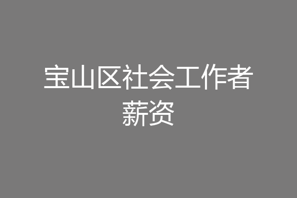 宝山区社会工作者薪资