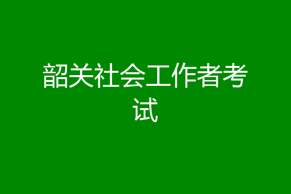 韶关社会工作者考试