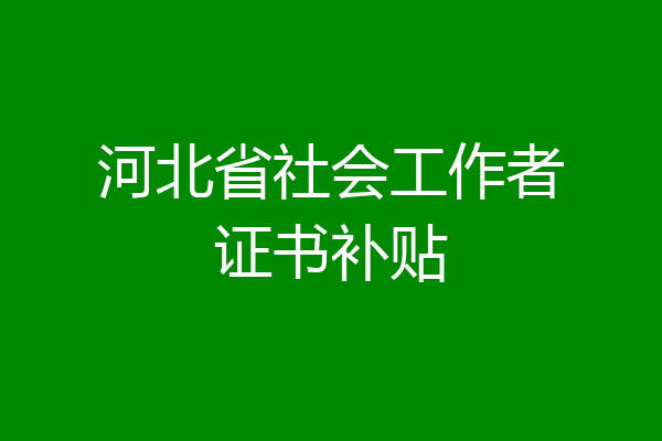 河北省社会工作者证书补贴