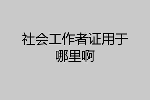 社会工作者证用于哪里啊