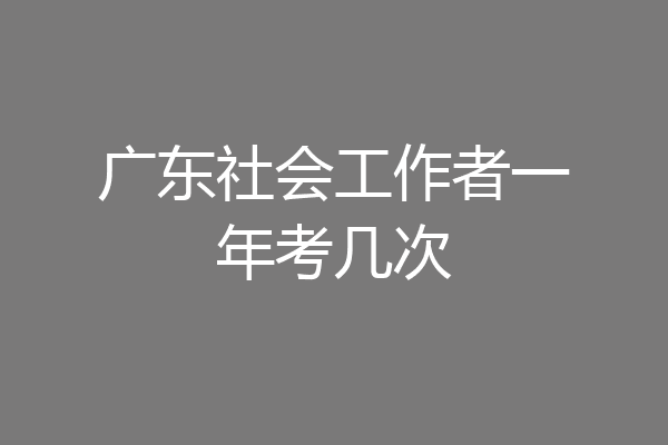 广东社会工作者一年考几次