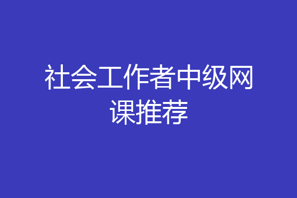 社会工作者中级网课推荐