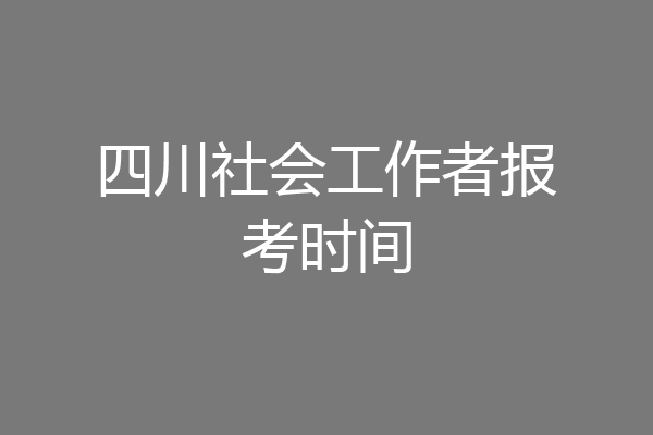四川社会工作者报考时间