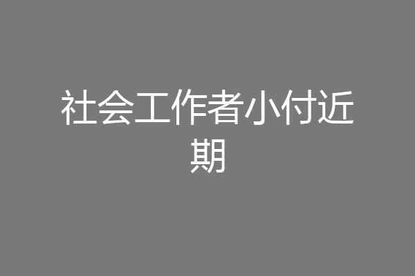 社会工作者小付近期