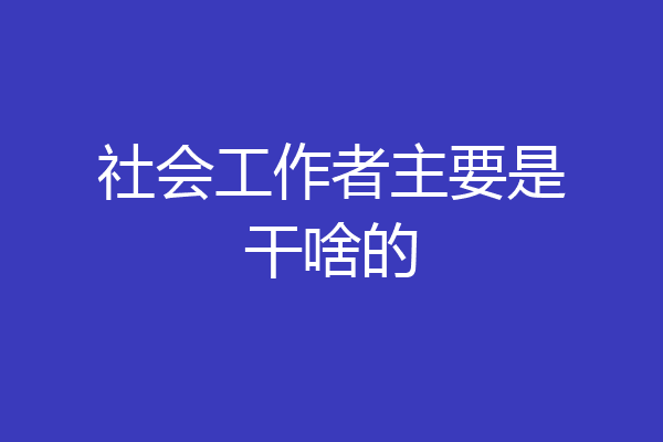 社会工作者主要是干啥的