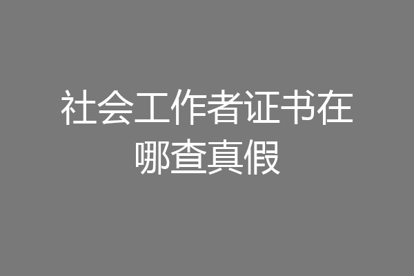 社会工作者证书在哪查真假