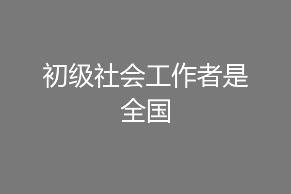 初级社会工作者是全国